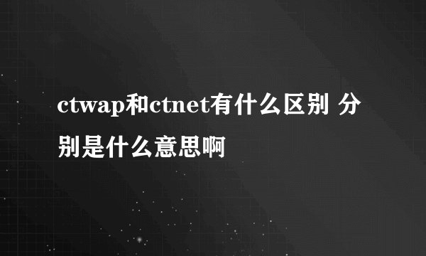 ctwap和ctnet有什么区别 分别是什么意思啊