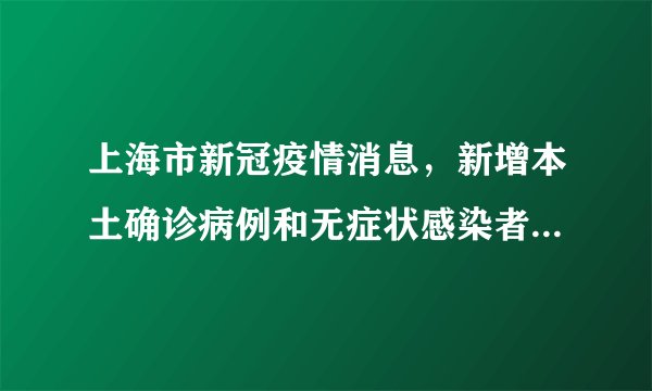 上海市新冠疫情消息，新增本土确诊病例和无症状感染者详细情况