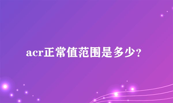 acr正常值范围是多少？