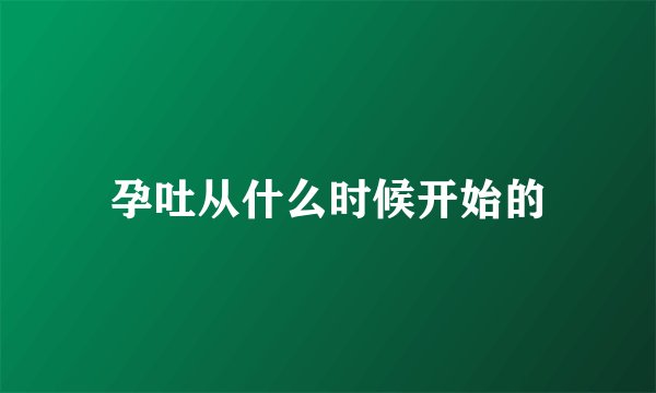 孕吐从什么时候开始的