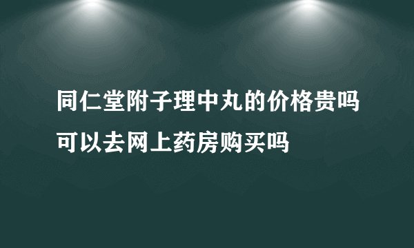 同仁堂附子理中丸的价格贵吗可以去网上药房购买吗