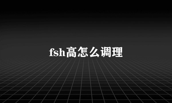 fsh高怎么调理
