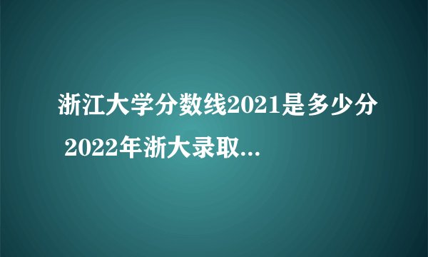浙江大学分数线2021是多少分 2022年浙大录取分数线参考
