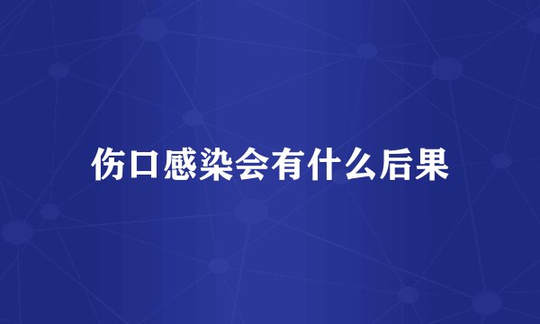 伤口感染会有什么后果