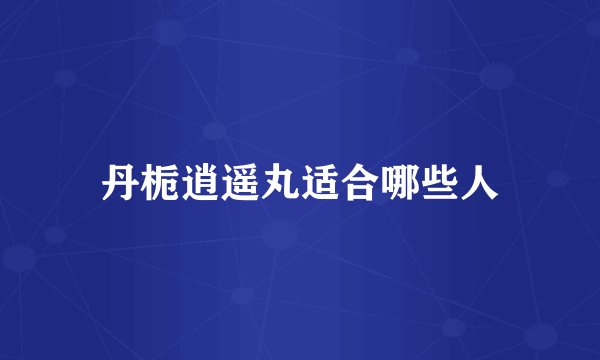 丹栀逍遥丸适合哪些人