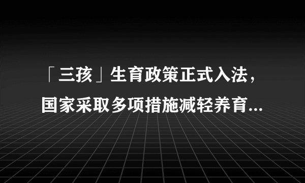 「三孩」生育政策正式入法，国家采取多项措施减轻养育负担，还有哪些信息值得关注？