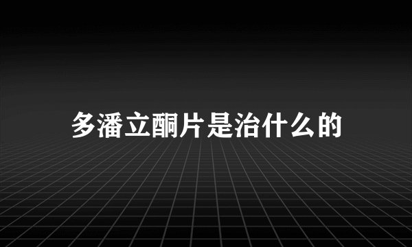 多潘立酮片是治什么的