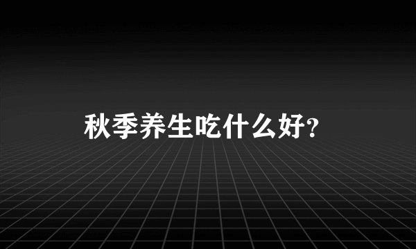 秋季养生吃什么好？