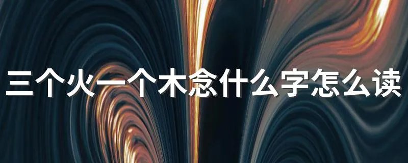三个火一个木念什么字怎么读 是什么意思
