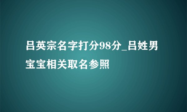 吕英宗名字打分98分_吕姓男宝宝相关取名参照