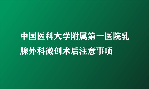 中国医科大学附属第一医院乳腺外科微创术后注意事项