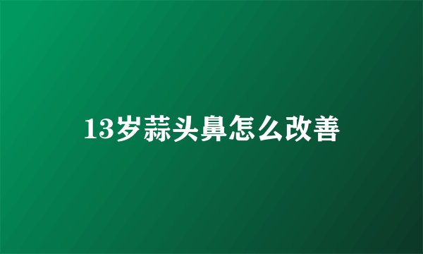 13岁蒜头鼻怎么改善