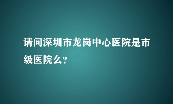 请问深圳市龙岗中心医院是市级医院么？