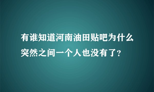 有谁知道河南油田贴吧为什么突然之间一个人也没有了？