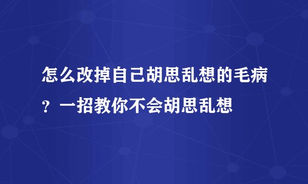 怎么改掉自己胡思乱想的毛病？一招教你不会胡思乱想