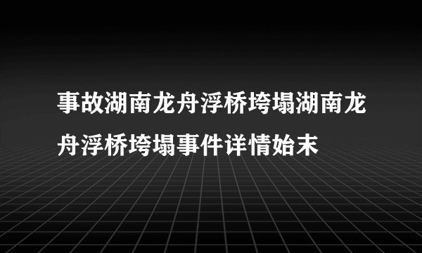 事故湖南龙舟浮桥垮塌湖南龙舟浮桥垮塌事件详情始末
