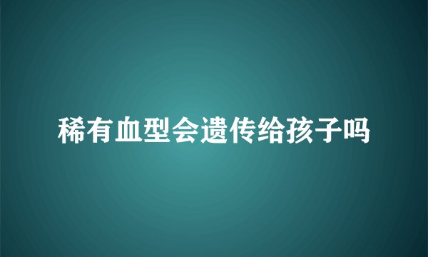 稀有血型会遗传给孩子吗