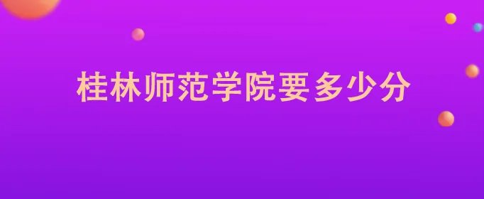 桂林师范学院要多少分