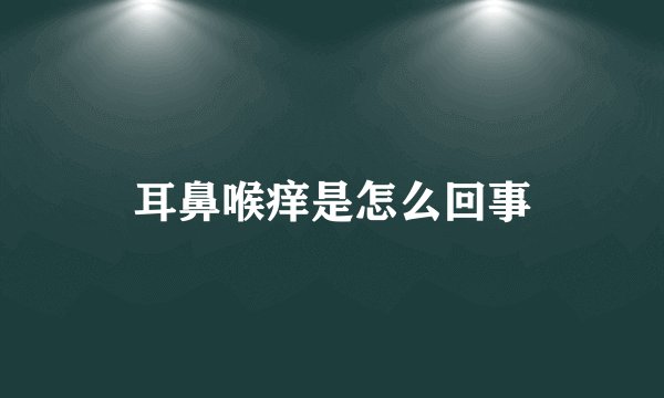 耳鼻喉痒是怎么回事