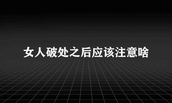 女人破处之后应该注意啥