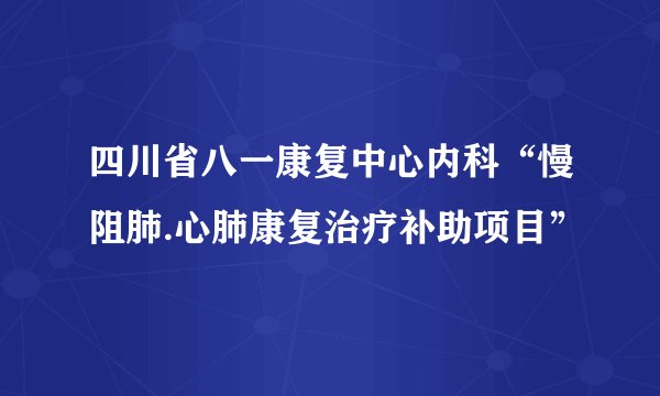 四川省八一康复中心内科“慢阻肺.心肺康复治疗补助项目”