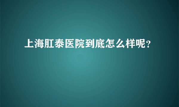 上海肛泰医院到底怎么样呢？
