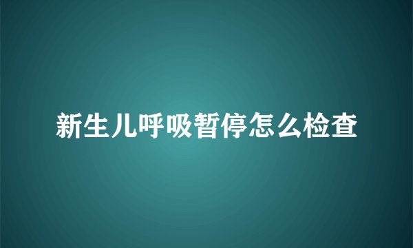 新生儿呼吸暂停怎么检查