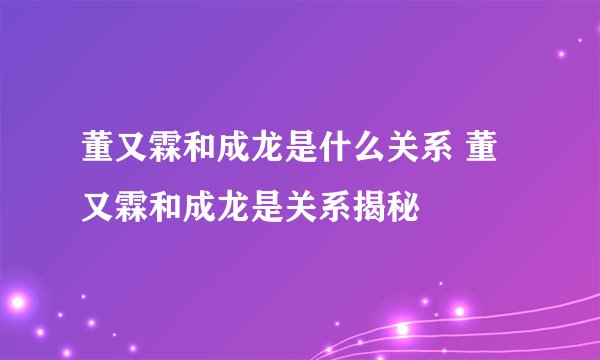 董又霖和成龙是什么关系 董又霖和成龙是关系揭秘