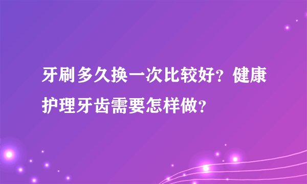 牙刷多久换一次比较好？健康护理牙齿需要怎样做？