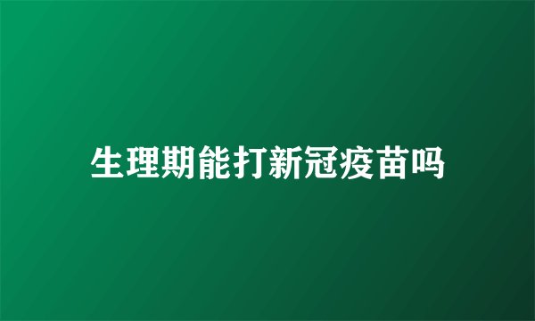 生理期能打新冠疫苗吗