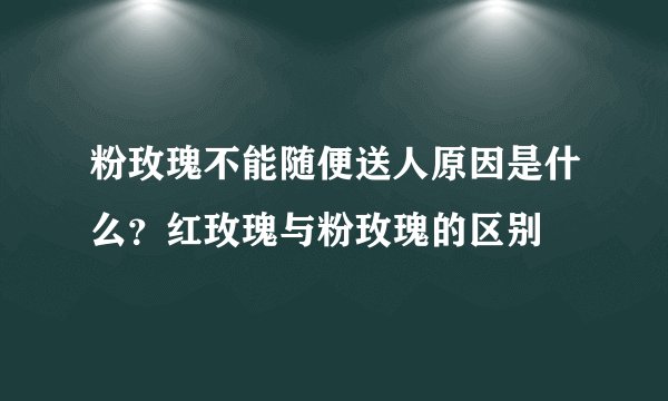 粉玫瑰不能随便送人原因是什么？红玫瑰与粉玫瑰的区别