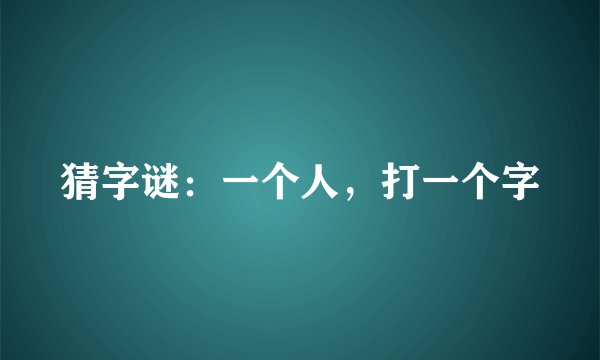 猜字谜：一个人，打一个字