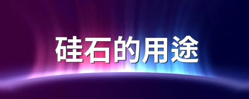 硅石的用途 硅石有什么用途