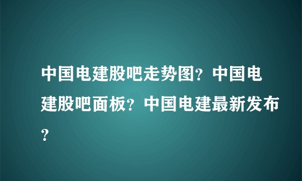 中国电建股吧走势图？中国电建股吧面板？中国电建最新发布？