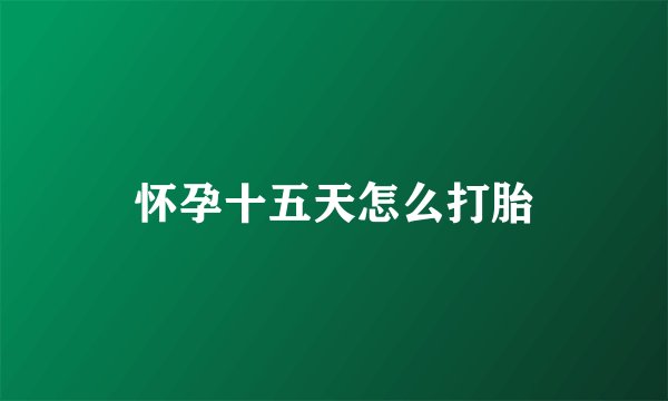 怀孕十五天怎么打胎