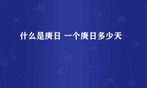 什么是庚日 一个庚日多少天