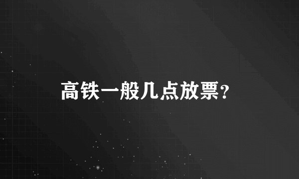 高铁一般几点放票？