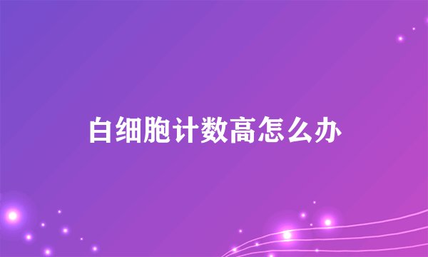 白细胞计数高怎么办