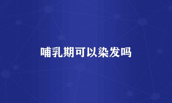 哺乳期可以染发吗