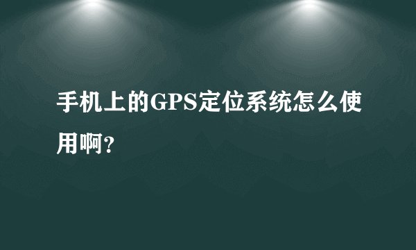 手机上的GPS定位系统怎么使用啊？