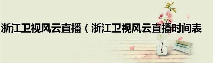 浙江卫视风云直播（浙江卫视风云直播时间表