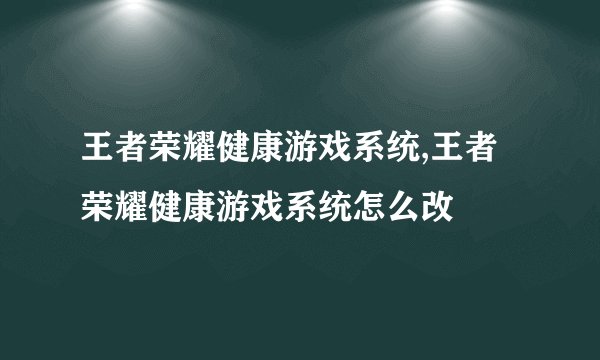 王者荣耀健康游戏系统,王者荣耀健康游戏系统怎么改