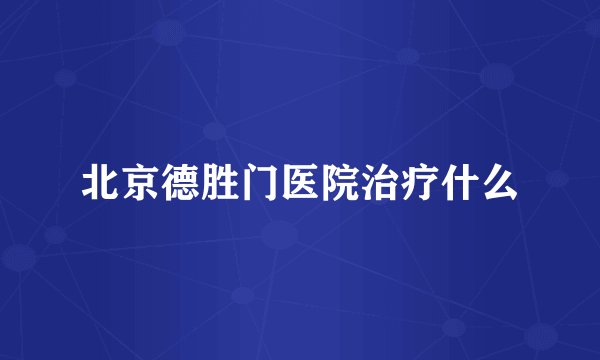 北京德胜门医院治疗什么