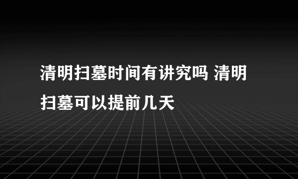 清明扫墓时间有讲究吗 清明扫墓可以提前几天