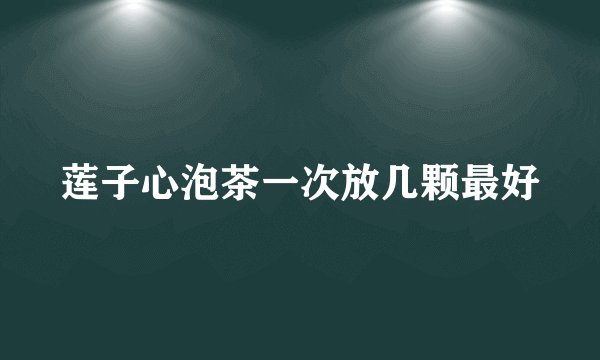 莲子心泡茶一次放几颗最好