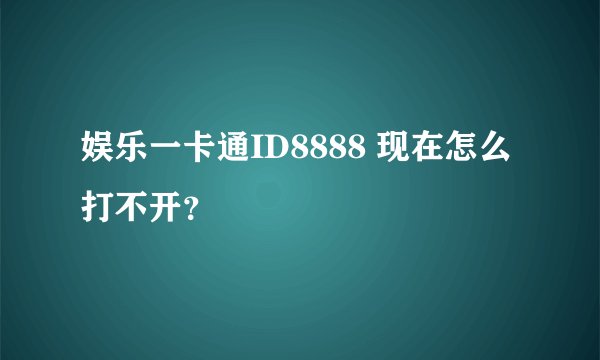 娱乐一卡通ID8888 现在怎么打不开？
