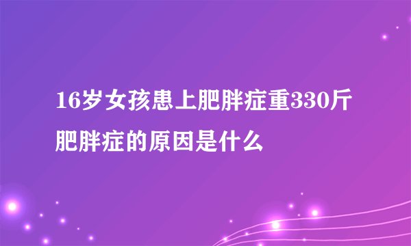 16岁女孩患上肥胖症重330斤 肥胖症的原因是什么