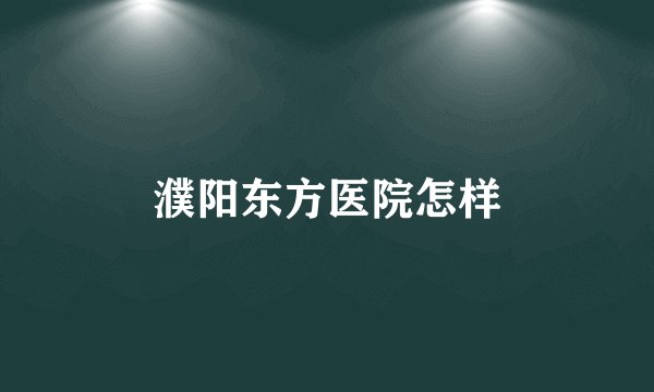 濮阳东方医院怎样