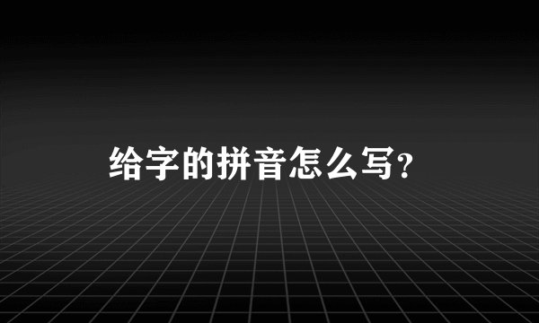 给字的拼音怎么写？