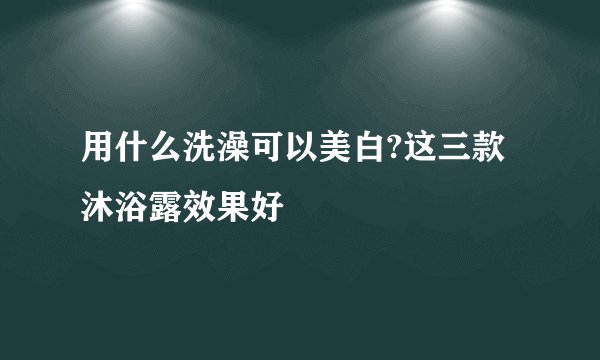 用什么洗澡可以美白?这三款沐浴露效果好